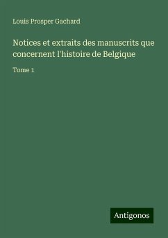 Notices et extraits des manuscrits que concernent l'histoire de Belgique - Gachard, Louis Prosper Notices et extraits des manuscrits que concernent l'histoire de Belgique - Gachard, Louis Prosper