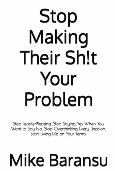 Stop Making Their Sh!t Your Problem : Stop People Pleasing. Stop Saying Yes When You Want To Say No. Stop Overthinking Every Decision. Start Living Life on Your Terms (eBook, ePUB) Stop Making Their Sh!t Your Problem : Stop People Pleasing. Stop Saying Yes When You Want To Say No. Stop Overthinking Every Decision. Start Living Life on Your Terms (eBook, ePUB)