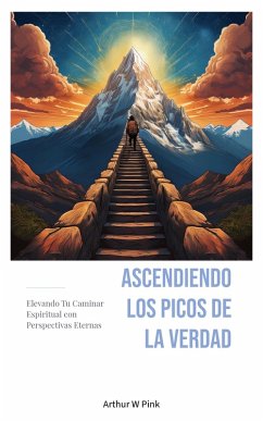 Ascendiendo los Picos de la Verdad: Elevando Tu Caminar Espiritual con Perspectivas Eternas (eBook, ePUB) - Pink, Arthur W.