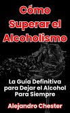 Cómo Superar el Alcoholismo La Guía Definitiva para Dejar el Alcohol Para Siempre (eBook, ePUB)