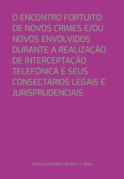 O Encontro Fortuito De Novos Crimes E/ou Novos Envolvidos Durante A Realização De Interceptação Telefônica E Seus Consectários Legais E Jurisprudenciais (eBook, PDF)