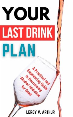 Your Last Drink Plan: A Practical and Empowering Guide to Overcoming Alcohol Addiction for Good (eBook, ePUB) - Arthur, Leroy V.