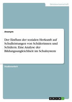 Der Einfluss der sozialen Herkunft auf Schulleistungen von Schülerinnen und Schülern. Eine Analyse der Bildungsungleichheit im Schulsystem Der Einfluss der sozialen Herkunft auf Schulleistungen von Schülerinnen und Schülern. Eine Analyse der Bildungsungleichheit im Schulsystem