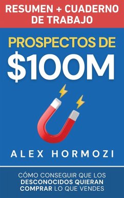 Prospectos de $100M Resumen y cuaderno de trabajo: Cómo conseguir que los desconocidos quieran comprar lo que vendes (Acquisition.com $100M Series) (eBook, ePUB) - Hormozi, Alex