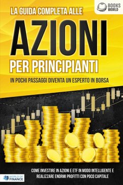 La guida completa alle AZIONI PER PRINCIPIANTI - In pochi passaggi diventa un esperto in Borsa: Come investire in Azioni e ETF in modo intelligente e realizzare enormi profitti con pochi capitali (eBook, ePUB) - Finance, World of