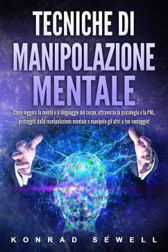 Tecniche di manipolazione mentale: Come leggere la mente e il linguaggio del corpo, attraverso la psicologia e la PNL, proteggiti dalla manipolazione mentale e manipola gli altri a tuo vantaggio! (eBook, ePUB) - Sewell, Konrad