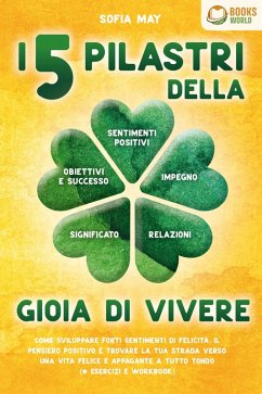 I 5 pilastri della gioia di vivere: Come sviluppare forti sentimenti di felicità, il pensiero positivo e trovare la tua strada verso una vita felice e appagante a tutto tondo (+ esercizi e workbook) (eBook, ePUB) - May, Sofia