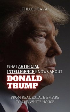 What Artificial Intelligence Knows About Donald Trump: From Real Estate Empire to the White House (What Artificial Intelligence Knows: A Biography Series) (eBook, ePUB) - Fava, Thiago