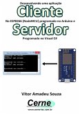 Desenvolvendo Uma Aplicação Cliente No Esp8266 (nodemcu) Programado No Arduino E Servidor Programado No Visual C# (eBook, PDF)