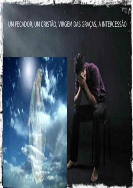 Um Pecador, Um Cristão, Virgem Das Graças, A Intercessão. (eBook, PDF) Um Pecador, Um Cristão, Virgem Das Graças, A Intercessão. (eBook, PDF)