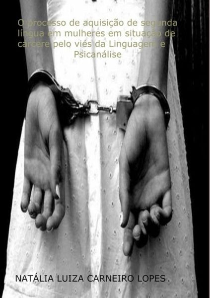 O Processo De Aquisição De Segunda Língua Em Mulheres Em Situação De Cárcere Pelo Viés Da Linguagem E Psicanálise (eBook, PDF)