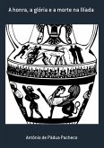 A Honra, A Glória E A Morte Na Ilíada (eBook, PDF) A Honra, A Glória E A Morte Na Ilíada (eBook, PDF)