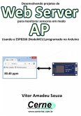 Desenvolvendo Projetos De Web Server Para Monitorar Sensores Em Modo Ap Usando O Esp8266 (nodemcu) Programado No Arduino (eBook, PDF)