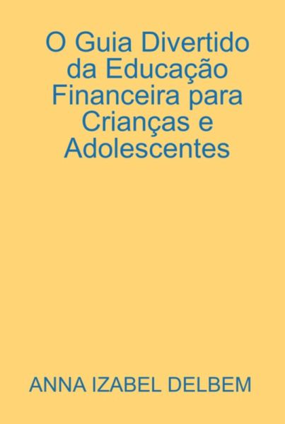 O Guia Divertido Da Educação Financeira Para Crianças E Adolescentes (eBook, PDF) O Guia Divertido Da Educação Financeira Para Crianças E Adolescentes (eBook, PDF)