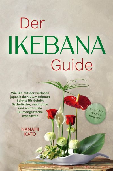 Der Ikebana Guide: Wie Sie mit der zeitlosen japanischen Blumenkunst Schritt für Schritt ästhetische, meditative und emotionale Blumengestecke erschaffen - inkl. Ideen für jede Jahreszeit (eBook, ePUB) Der Ikebana Guide: Wie Sie mit der zeitlosen japanischen Blumenkunst Schritt für Schritt ästhetische, meditative und emotionale Blumengestecke erschaffen - inkl. Ideen für jede Jahreszeit (eBook, ePUB)