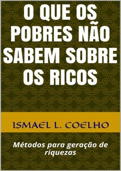 O Que Os Pobres Não Sabem Sobre Os Ricos (eBook, ePUB) - Coelho, Ismael L.