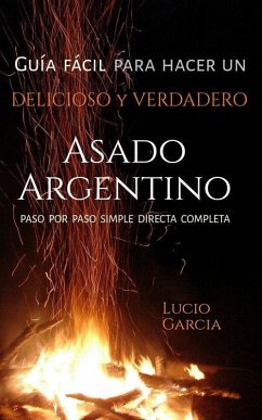Cover Guía fácil para hacer un Verdadero y Delicioso ASADO ARGENTINO. PASO AL PASO, SIMPLE, DIRECTA, COMPLETA. (eBook, ePUB)