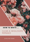 How To Write ... Clean & Wholesome Romance (eBook, ePUB) How To Write ... Clean & Wholesome Romance (eBook, ePUB)