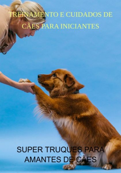 Treinamento E Cuidados De Cães Para Iniciantes (eBook, PDF) Treinamento E Cuidados De Cães Para Iniciantes (eBook, PDF)