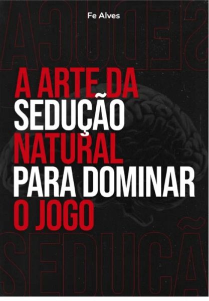 A Arte Da Sedução Natural Para Dominar O Jogo (eBook, PDF) A Arte Da Sedução Natural Para Dominar O Jogo (eBook, PDF)