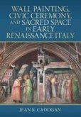 Wall Painting, Civic Ceremony, and Sacred Space in Early Renaissance Italy Wall Painting, Civic Ceremony, and Sacred Space in Early Renaissance Italy