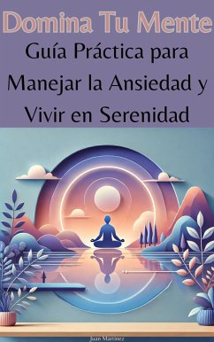 Domina Tu Mente: Guía Práctica para Manejar la Ansiedad y Vivir en Serenidad (eBook, ePUB) - Martinez, Juan