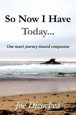 So Now I Have Today... One Man's Journey Toward Compassion So Now I Have Today... One Man's Journey Toward Compassion