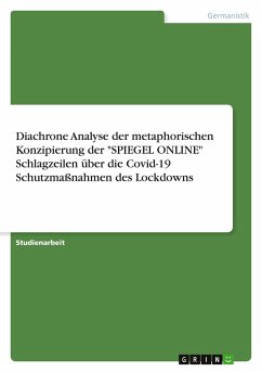 Diachrone Analyse der metaphorischen Konzipierung der "SPIEGEL ONLINE" Schlagzeilen über die Covid-19 Schutzmaßnahmen des Lockdowns Diachrone Analyse der metaphorischen Konzipierung der "SPIEGEL ONLINE" Schlagzeilen über die Covid-19 Schutzmaßnahmen des Lockdowns