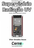 Desenvolvendo Em Vb Um Supervisório Para Monitoramento De Radiação Uv Usando O Esp32 Programado No Arduino (eBook, PDF)