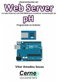 Desenvolvendo Um Web Server Na Rede Ethernet Com Enc28j60 Para Monitorar Concentração De Ph Programado No Arduino (eBook, PDF)
