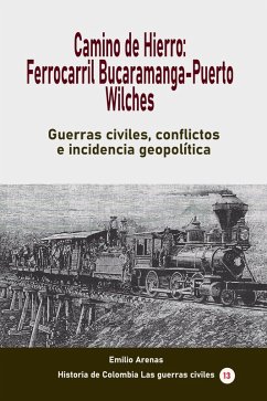 Camino de Hierro: Ferrocarril Bucaramanga-Puerto Wilches Guerras civiles, conflictos e incidencia geopolítica (Historia de Colombia, #161) (eBook, ePUB) - Arenas, Emilio