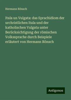 Itala un Vulgata: das Sprachidiom der urchristlichen Itala und der katholischen Vulgata unter Berücksichtigung der römischen Volkssprache durch Beispiele erläutert von Hermann Rönsch - Rönsch, Hermann