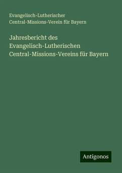 Jahresbericht des Evangelisch-Lutherischen Central-Missions-Vereins für Bayern - Bayern, Evangelisch-Lutherischer Central-Missions-Verein für