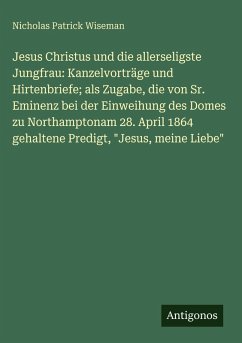 Cover Jesus Christus und die allerseligste Jungfrau: Kanzelvorträge und Hirtenbriefe; als Zugabe, die von Sr. Eminenz bei der Einweihung des Domes zu Northamptonam 28. April 1864 gehaltene Predigt, 
