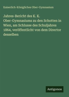 Cover Jahres-Bericht des K. K. Ober-Gymnasiums zu den Schotten in Wien, am Schlusse des Schuljahres 1864, veröffentlicht von dem Director desselben