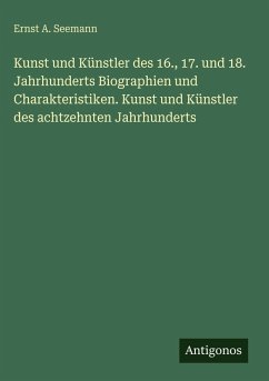 Cover Kunst und Künstler des 16., 17. und 18. Jahrhunderts Biographien und Charakteristiken. Kunst und Künstler des achtzehnten Jahrhunderts