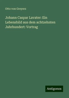 Johann Caspar Lavater: Ein Lebensbild aus dem achtzehnten Jahrhundert: Vortrag - Greyerz, Otto Von