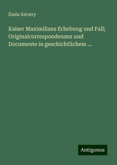 Kaiser Maximilians Erhebung und Fall; Originalcorrespondenzen und Documente in geschichtlichem ... - Kératry, Émile