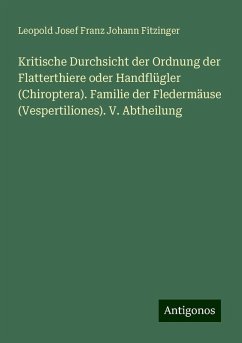 Kritische Durchsicht der Ordnung der Flatterthiere oder Handflügler (Chiroptera). Familie der Fledermäuse (Vespertiliones). V. Abtheilung - Fitzinger, Leopold Josef Franz Johann Kritische Durchsicht der Ordnung der Flatterthiere oder Handflügler (Chiroptera). Familie der Fledermäuse (Vespertiliones). V. Abtheilung - Fitzinger, Leopold Josef Franz Johann