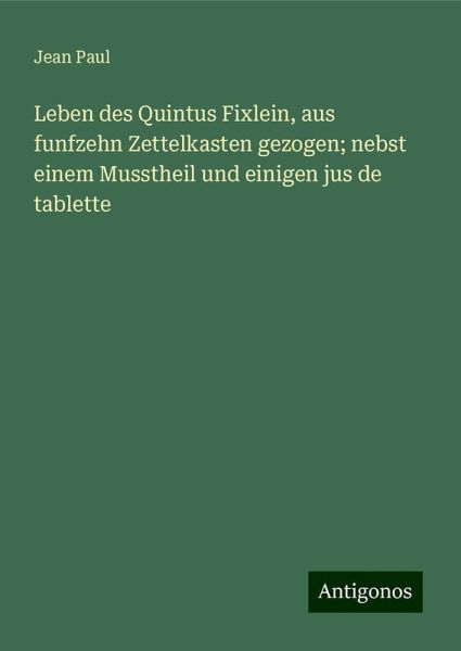 Leben des Quintus Fixlein, aus funfzehn Zettelkasten gezogen; nebst einem Musstheil und einigen jus de tablette Leben des Quintus Fixlein, aus funfzehn Zettelkasten gezogen; nebst einem Musstheil und einigen jus de tablette