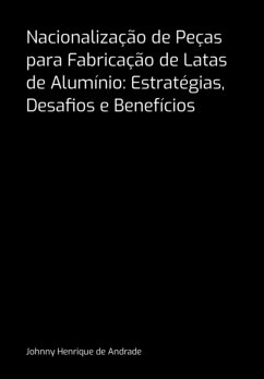 Nacionalização De Peças Para Fabricação De Latas De Alumínio: Estratégias, Desafios E Benefícios (eBook, PDF) - de Andrade, Johnny Henrique