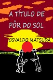 A Título De Pôr Do Sol (eBook, PDF) A Título De Pôr Do Sol (eBook, PDF)
