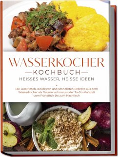 Cover Wasserkocher Kochbuch: Heißes Wasser, heiße Ideen - Die kreativsten, leckersten und schnellsten Rezepte aus dem Wasserkocher als Gaumenschmaus oder To-Go-Mahlzeit vom Frühstück bis zum Nachtisch