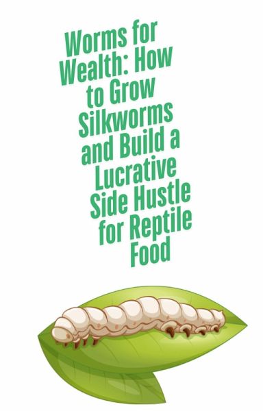 Worms for Wealth: How to Grow Silkworms and Build a Lucrative Side Hustle for Reptile Food (eBook, ePUB) Worms for Wealth: How to Grow Silkworms and Build a Lucrative Side Hustle for Reptile Food (eBook, ePUB)