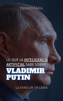 Lo Que La Inteligencia Artificial Sabe Sobre Vladimir Putin: La Forja De Un Líder (Lo Que Sabe la Inteligencia Artificial) (eBook, ePUB) - Fava, Thiago