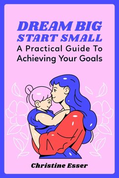 Dream Big, Start Small: A Practical Guide To Achieving your Goals (eBook, ePUB) - Esser, Christine