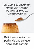 Um Guia Seguro Para Aprender A Fazer Pudins De Pão Da Maneira Certa! (eBook, ePUB)