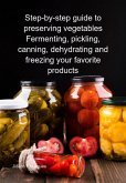 Step-by-step Guide To Preserving Vegetables Fermenting, Pickling, Canning, Dehydrating And Freezing Your Favorite Products (eBook, ePUB)