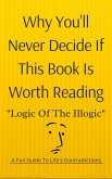 Why You'll Never Decide If This Book Is Worth Reading: Logic of the Illogic A Fun Guide to Life's Contradictions (eBook, ePUB) Why You'll Never Decide If This Book Is Worth Reading: Logic of the Illogic A Fun Guide to Life's Contradictions (eBook, ePUB)