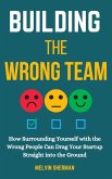 Building the Wrong Team: How Surrounding Yourself with the Wrong People Can Drag Your Startup Straight into the Ground (eBook, ePUB) Building the Wrong Team: How Surrounding Yourself with the Wrong People Can Drag Your Startup Straight into the Ground (eBook, ePUB)